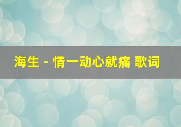 海生 - 情一动心就痛 歌词